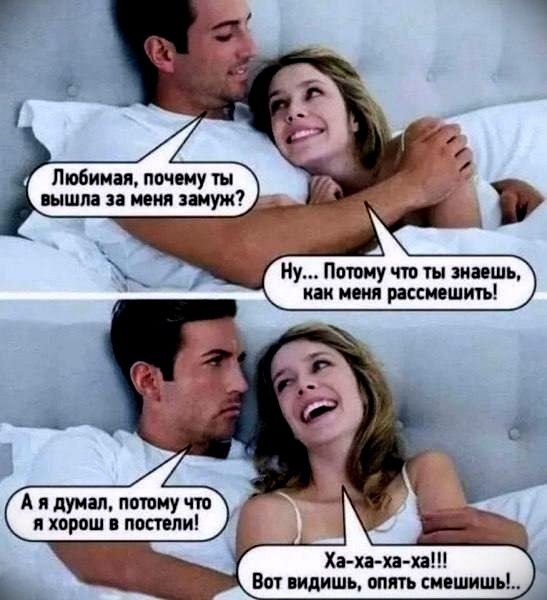 Любимая, почему ты вышла за меня замуж? Ну... Потому что ты знаешь, как меня рассмешить! А я думал, потому что я хорош в постели! Ха-ха-ха-ха!!! Вот видишь, опять смешишь!