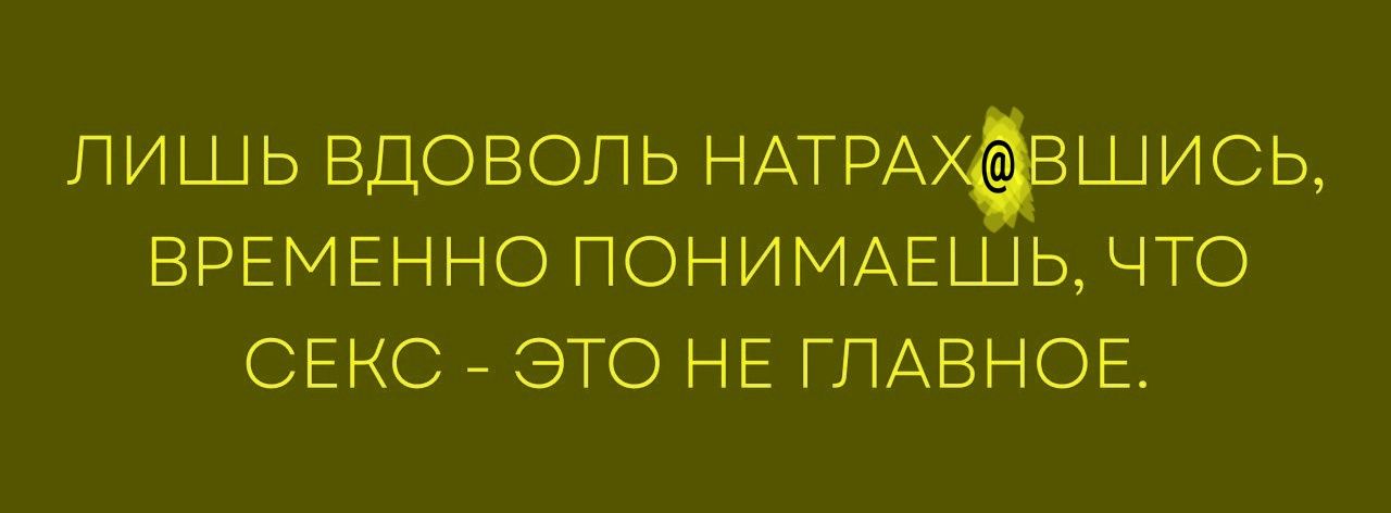 ЛИШЬ ВДОВОЛЬ НАТРА@ВШИСЬ, ВРЕМЕННО ПОНИМАЕШЬ, ЧТО СЕКС - ЭТО НЕ ГЛАВНОЕ.