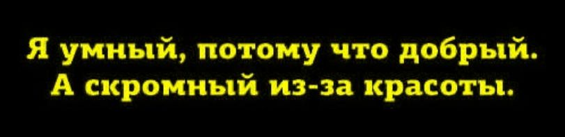 Я умный, потому что добрый. А скромный из-за красоты.