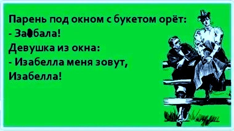 Парень под окном с букетом орёт: - Забабала! Девушка из окна: - Изабелла меня зовут, Изабелла!