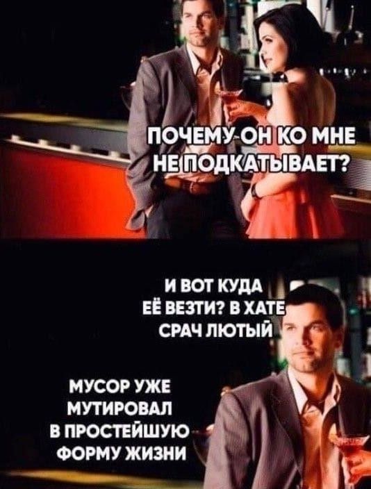 ПОЧЕМУ ОН КО МНЕ НЕ ПОДКАЧИВАЕТ? И ВОТ КУДА ЕЁ ВЕЗТИ? В ХАТЕ СРАЧ ЛЮТЫЙ МУСОР УЖЕ МУТИРОВАЛ В ПРОСТЕЙШУЮ ФОРМУ ЖИЗНИ