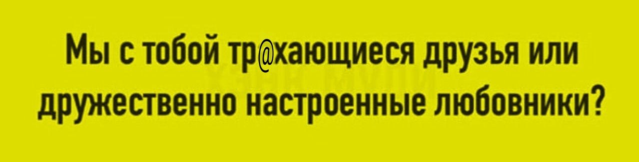 Мы с тобой трахaющиеся друзья или дружестенно настроенные любовники?