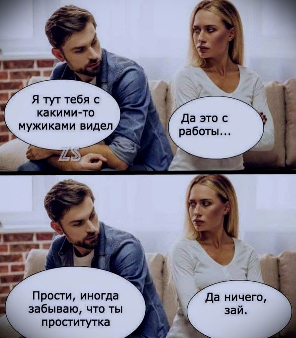 Я тут тебя с какими-то мужиками видел. Да это с работы... Прости, иногда забывай, что ты проститука. Да ничего, зай.