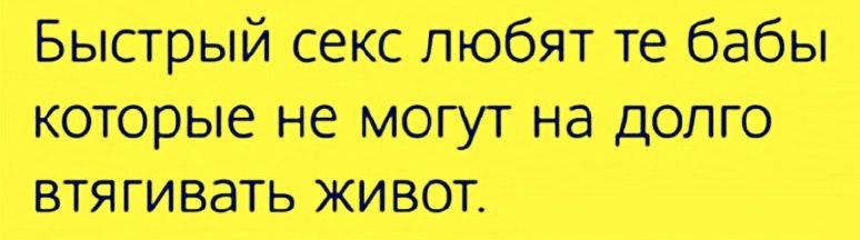 Быстрый секс любят те бабы которые не могут на долго втягивать живот.