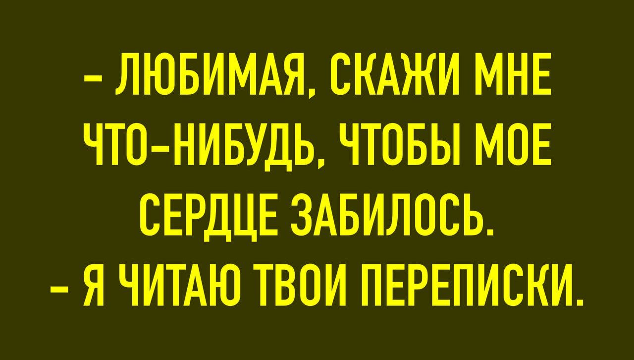 - ЛЮБИМАЯ, СКАЖИ ММНЕ ЧТО-НИБУДЬ, ЧТОБЫ МОЕ СЕРДЦЕ ЗАБИЛОЛСЬ.
- Я ЧИТАЮ ТВОИ ПЕРЕПИСКИ.