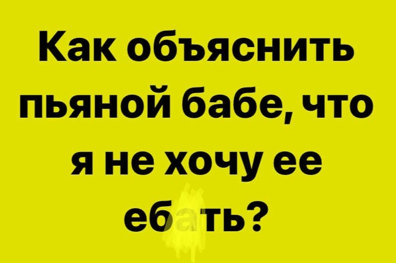 Как объяснить пьяной бабе, что я не хочу ее ебать?
