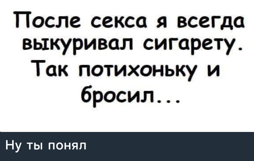 После секса я всегда выкуривал сигарету. Так потихоньку и бросил... Ну ты понял