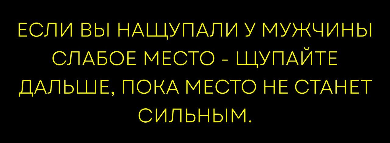 ЕСЛИ ВЫ НАЩУПАЛИ У МУЖЧИНЫ СЛАБОЕ МЕСТО - ЩУПАЙТЕ ДАЛЬШЕ, ПОКА МЕСТО НЕ СТАНЕТ СИЛЬНЫМ.