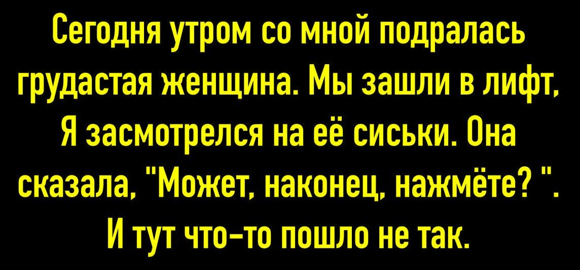 Сегодня утром со мной подралась грудастая женщина. Мы зашли в лифт, Я засмотрелся на её сиськи. Она сказала, 