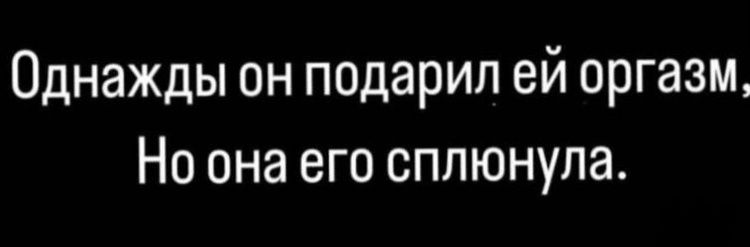 Однажды он подарил ей оргазм, Но она его сплюнула.