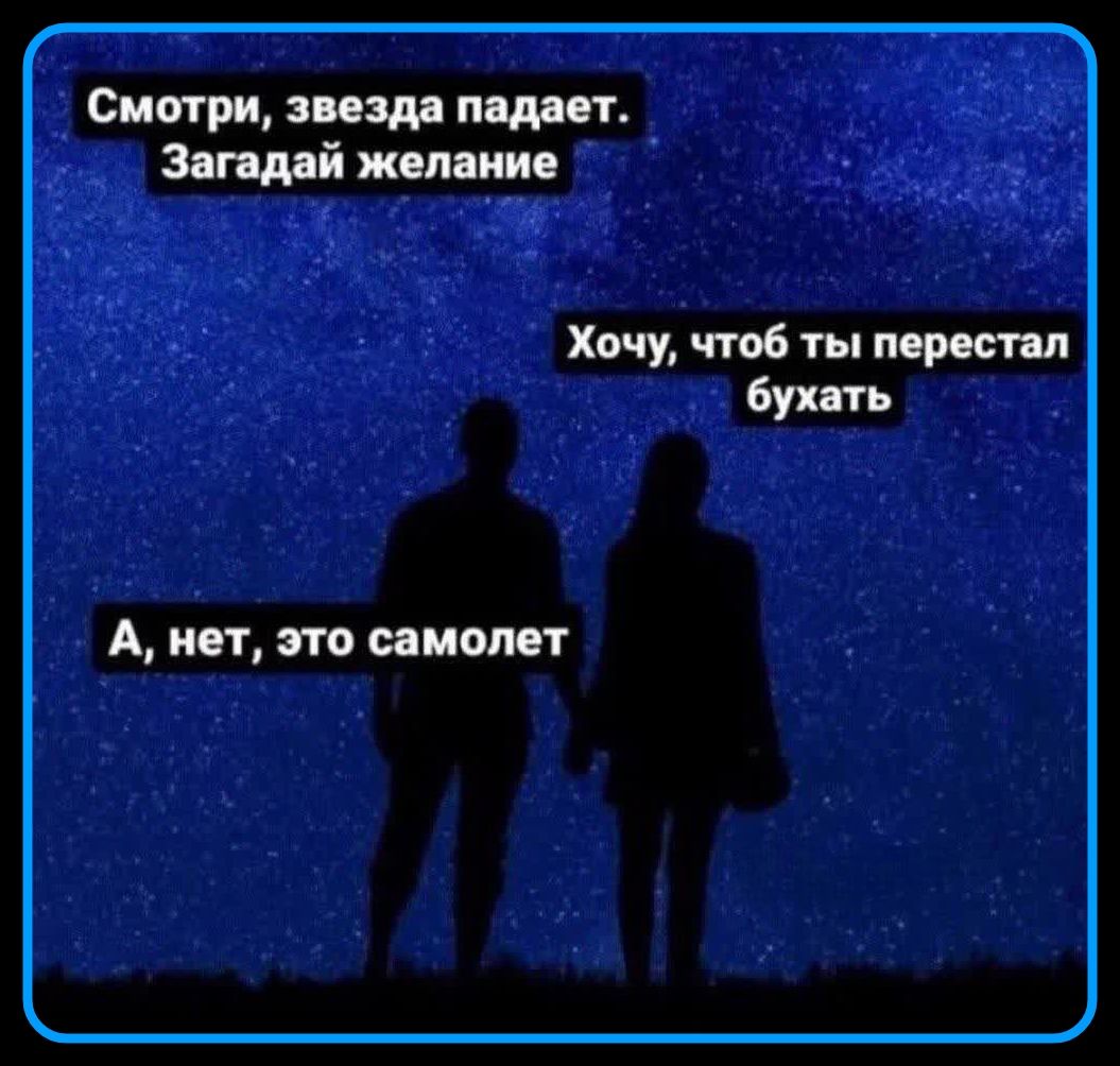 Смотри, звезда падает. Загадай желание. Хочу, чтоб ты перестал бухать. А, нет, это самолет