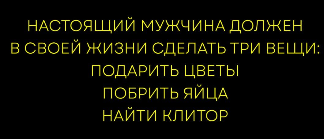 НАСТОЯЩИЙ МУЖЧИНА ДОЛЖЕН В СВОЕЙ ЖИЗНИ СДЕЛАТЬ ТРИ ВЕЩИ: ПОДАРИТЬ ЦВЕТЫ ПОБРИТЬ ЯЙЦА НАЙТИ КЛИТОР