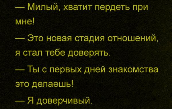 — Милый, хватит пердеть при мне!
— Это новая стадия отношений, я стал тебе доверять.
— Ты с первых дней знакомства это делаешь!
— Я доверчивый.
