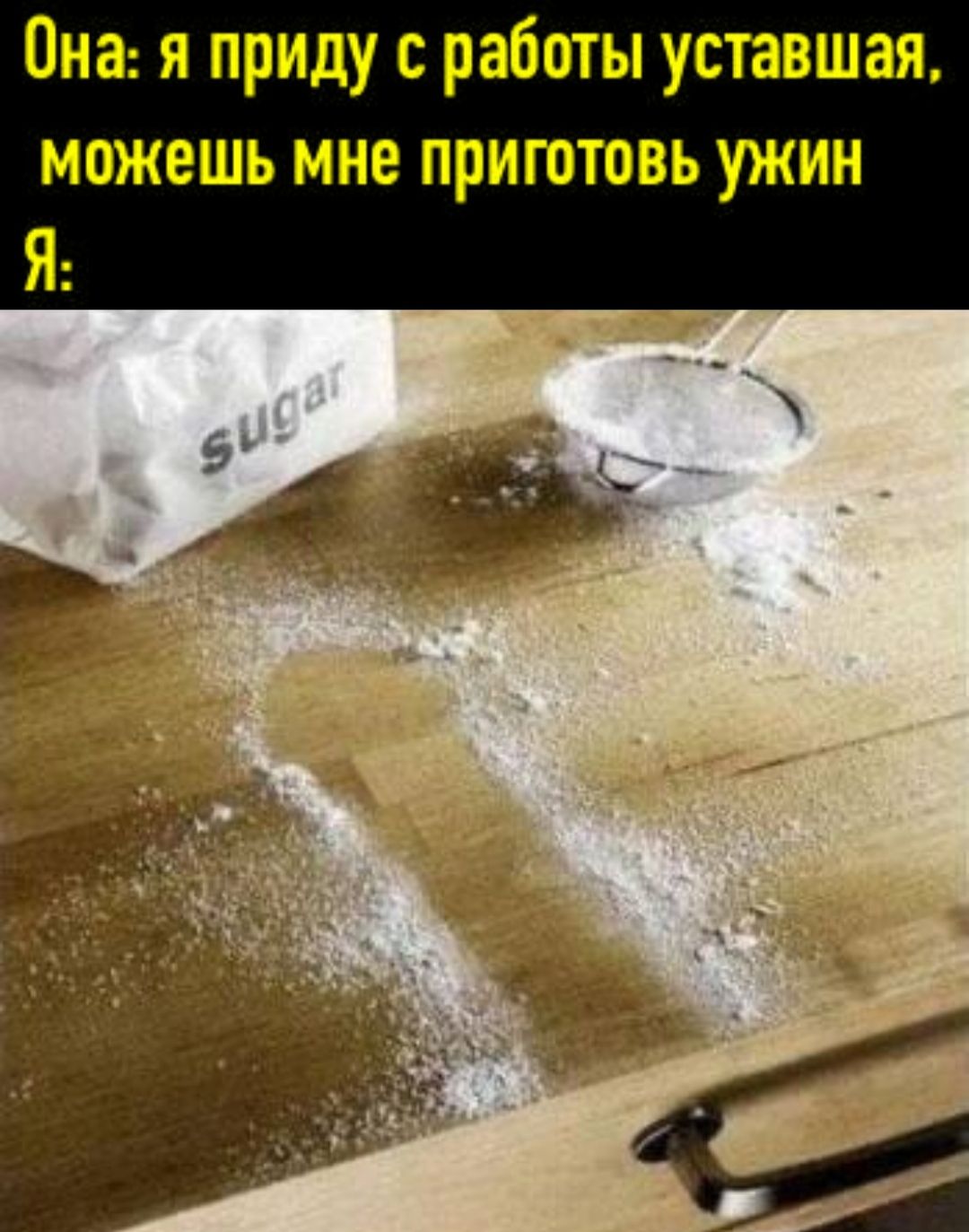 Она: я приду с работы уставшая, можешь мне приготовить ужин Я: sugar