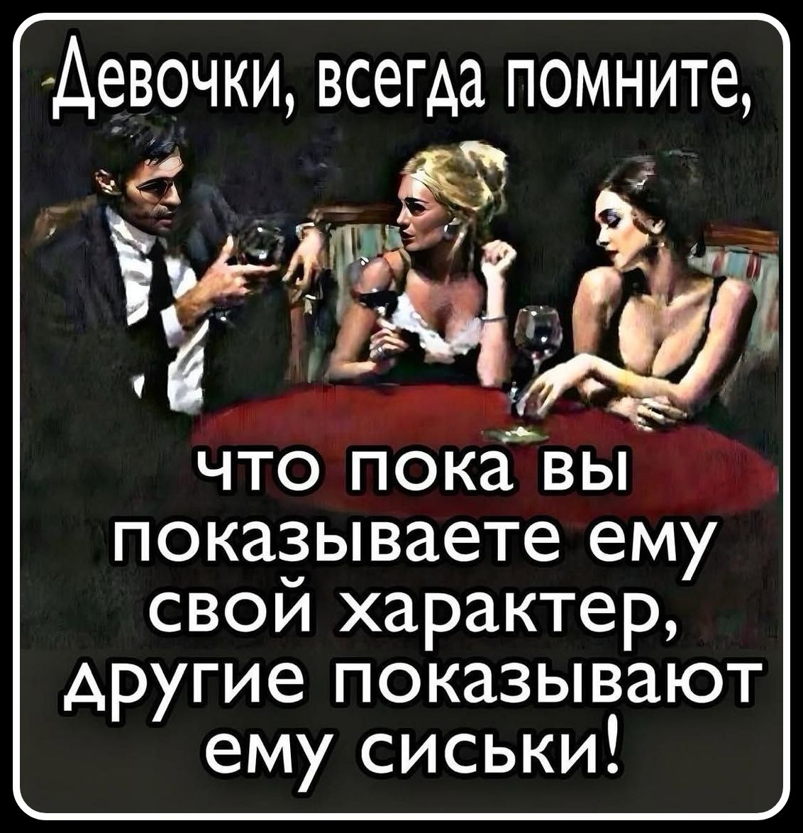 Девочки, всегда помните, что пока вы показываете ему свой характер, другие показывают ему сиськи!
