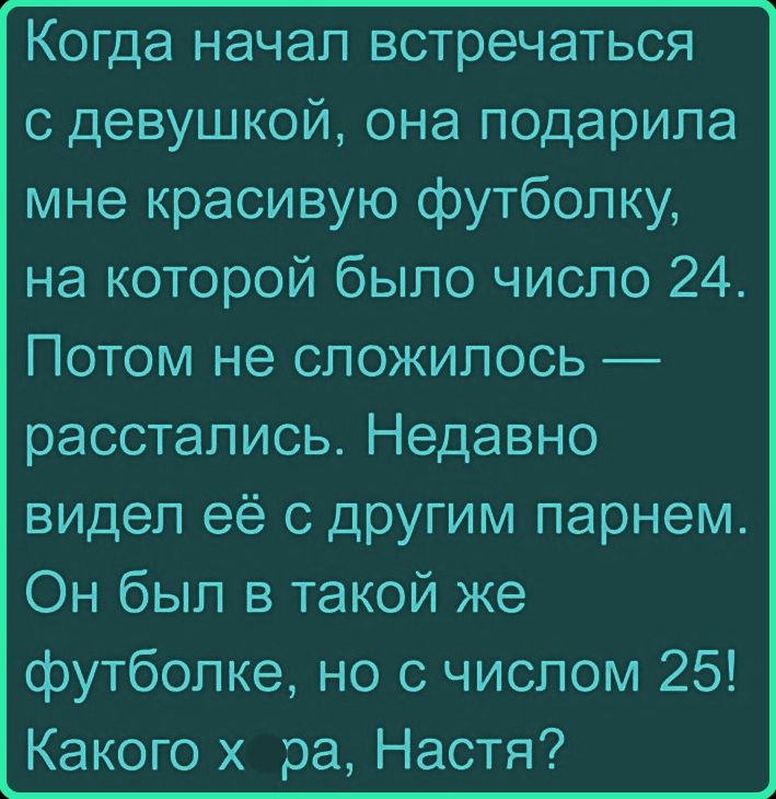 Когда начал встречаться с девушкой, она подарила мне красивую футболку, на которой было число 24. Потом не сложилось — расстались. Недавно видел её с другим парнем. Он был в такой же футболке, но с числом 25! Какого х ра, Настя?
