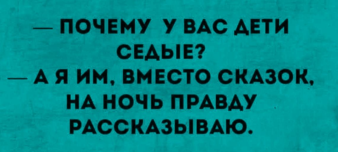 — ПОЧЕМУ У ВАС ДЕТИ СЕДЫЕ?
— А Я ИМ, ВМЕСТО СКАЗОК, НА НОЧЬ ПРАВДУ РАССКАЗЫВАЮ.