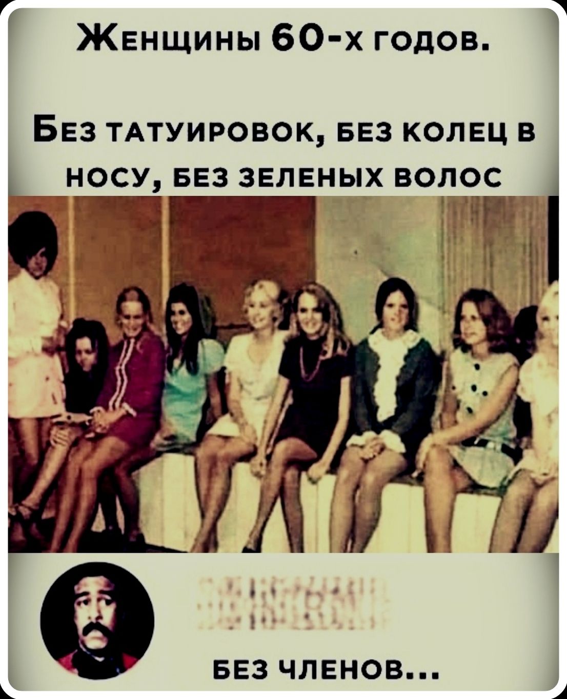 Женщины 60-х годов. Без татуировок, без колец в носу, без зеленых волос. БЕЗ ЧЛЕНОВ...
