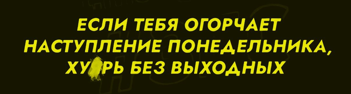 ЕСЛИ ТЕБЯ ОГОРЧАЕТ НАСТУПЛЕНИЕ ПОНЕДЕЛЬНИКА, ХУ*РЬ БЕЗ ВЫХОДНЫХ