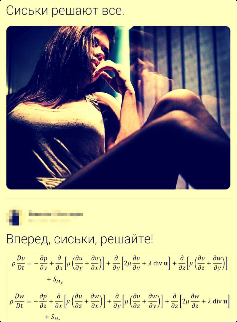 Сиськи решают все. Вперед, сиськи, решайте! ρ Du/Dt = -∂p/∂y + ∂/∂x[μ(∂u/∂y + ∂v/∂x)] + ∂/∂y[2μ∂v/∂y + λ div u] + ∂/∂z[μ(∂u/∂z + ∂w/∂y)] + SMy. ρ Dw/Dt = -∂p/∂z + ∂/∂x[μ(∂u/∂z + ∂w/∂x)] + ∂/∂y[μ(∂v/∂z + ∂w/∂y)] + ∂/∂z[2μ∂w/∂z + λ div u] + SMz.