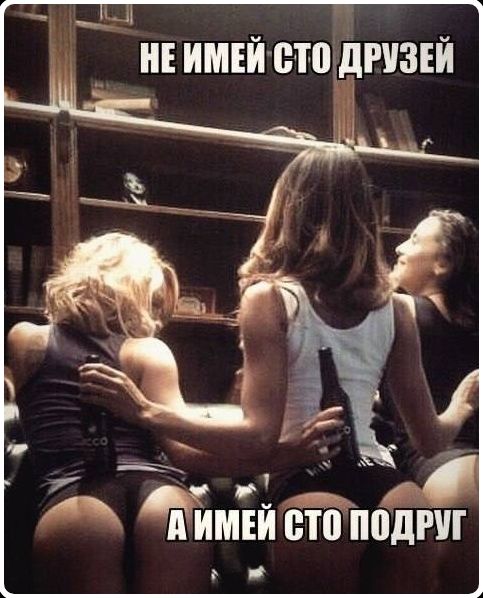 НЕ ИМЕЙ СТО ДРУЗЕЙ А ИМЕЙ СТО ПОДРУГ
