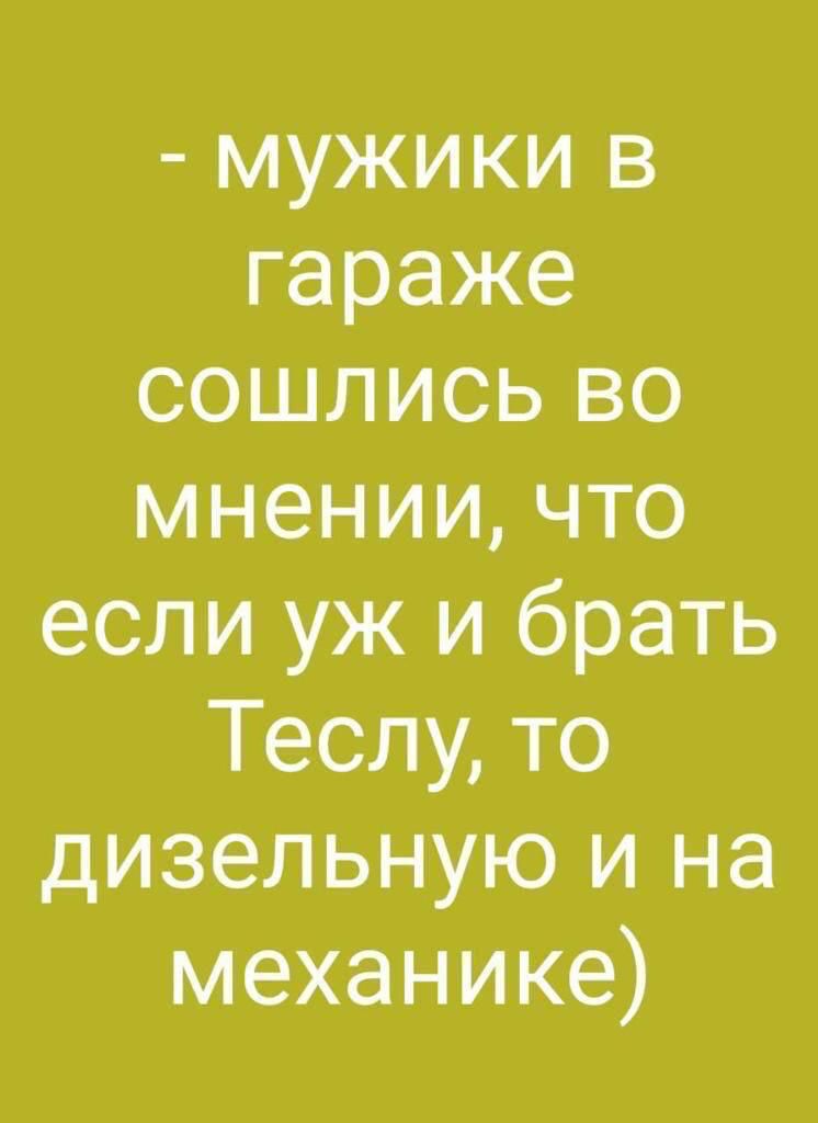 мужики в гараже сошлись во мнении что если уж и брать Теслу то дизельную и на механике