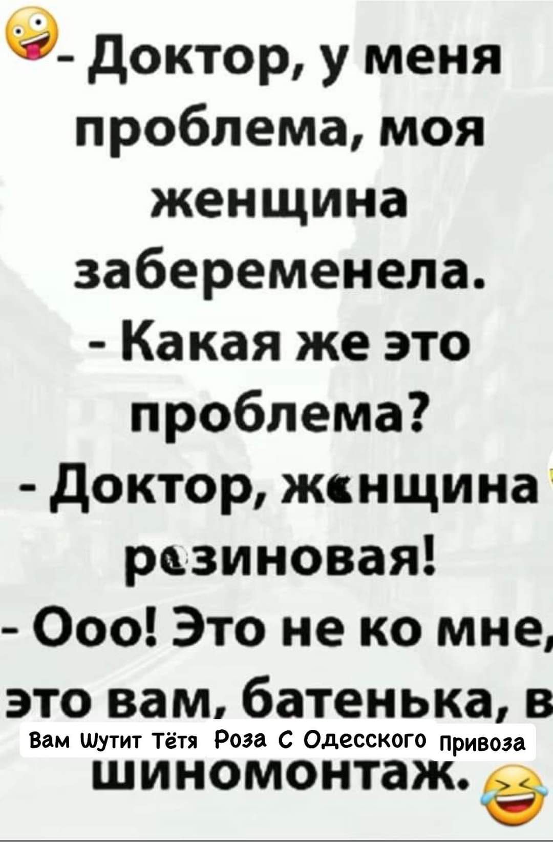 9 доктор у меня проблема моя женщина забеременела Какая же это проблема доктор жснщина рьзиновая 000 Это не ко мне это вам батенька 3 Вам шутит Тётя Роза С Одесского привоэа ШИНОМОНТЗЖ