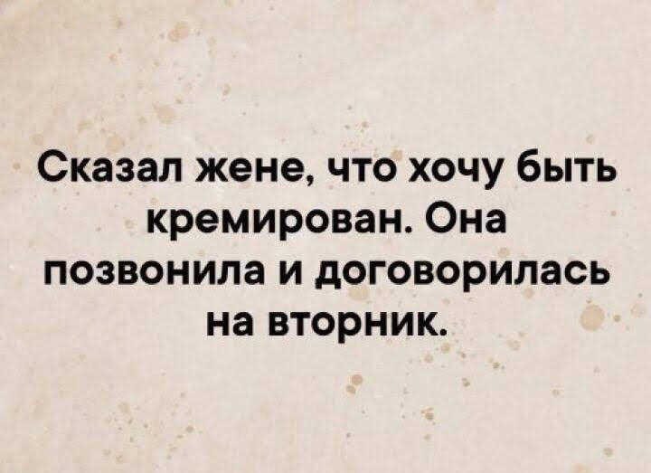 Сказал жене что хочу быть кремирован Она позвонила и договорилась на вторник