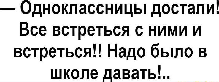 Одноклассницы достали Все встреться с ними и встреться Надо было в школе давать __