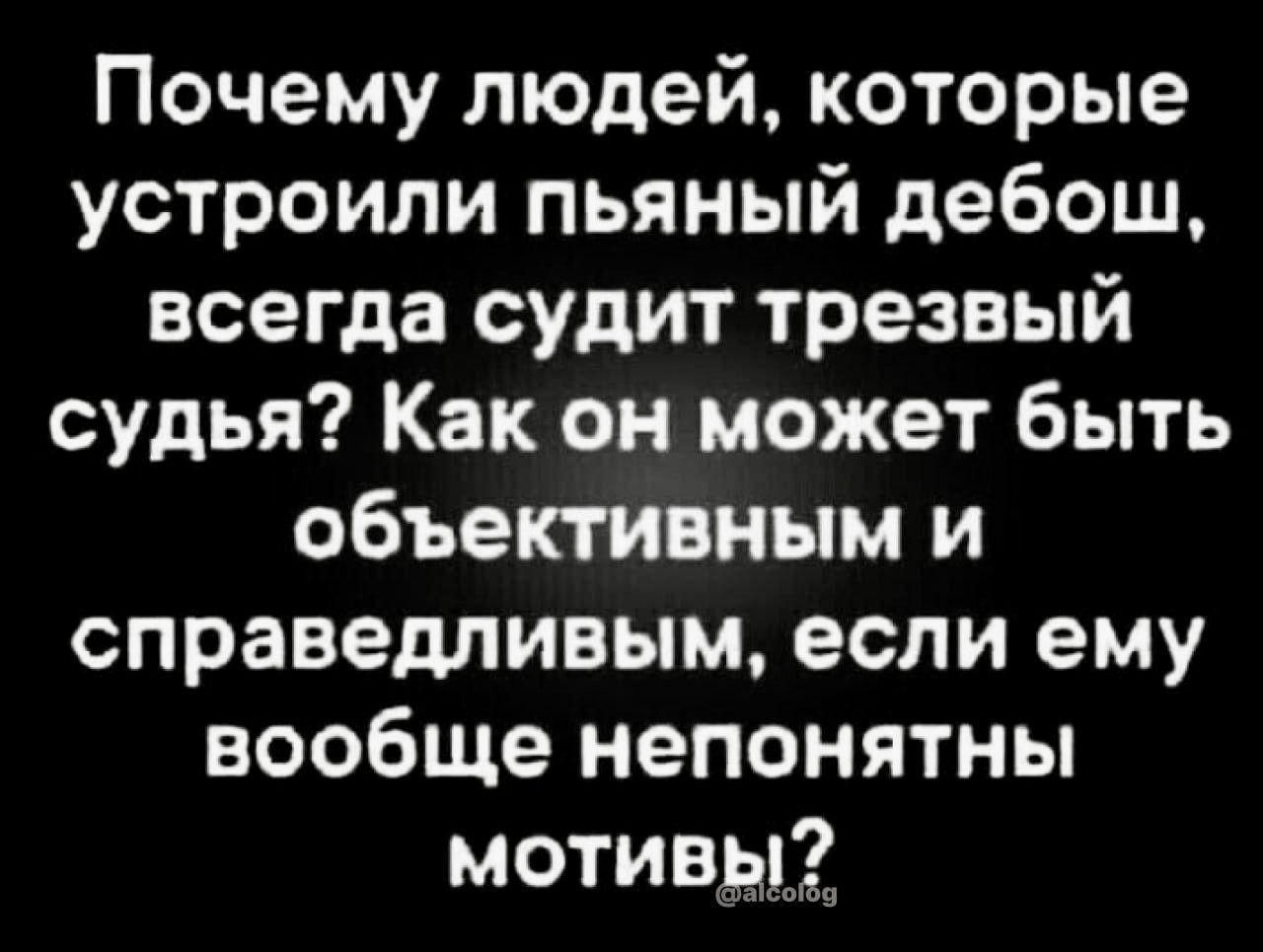 Почему людей которые устроили пьяный дебош всегда судит трезвый судья Как он может быть объективным и справедливым если ему вообще непонятны мотивы