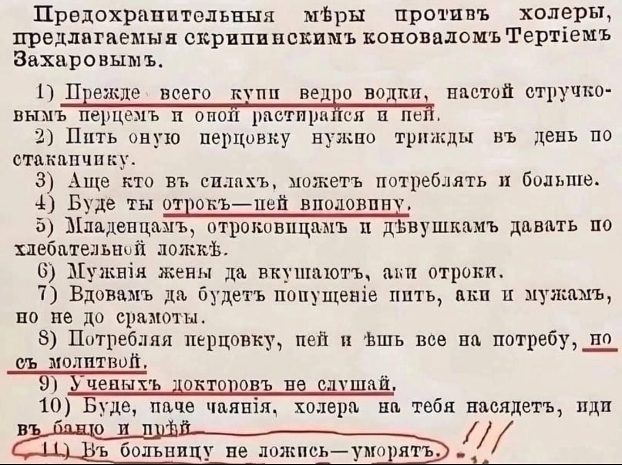 Предохранительные меры против холеры, предлагаемые скрипачом коновалом Тертейем Захаровым.

1) Прежде всего купи ведро воды, настойстручковым перцем и он острастится и пей.
2) Пить эту перцовку нужно трижды в день по стакану.
3) А если кто в силах, можете потерпеть и больше.
4) Будьте на открытой половине.
5) Младенцам, отрокам и двужильцам давать по тысячам.
6) Мужкам женам да вжевать, а не открыты.
7) Никаких перков, пей и вышь весь не потребно, но со молитвой.
8) Чужих токов не слыши.
9) Будь, площе вонячий, холера на тебя насадит, иди в чтень и плыть.
10) В больницу не ложись—уморять.