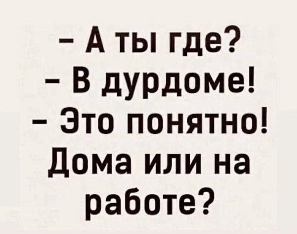 - А ты где?
- В дурдоме!
- Это понятно!
Дома или на работе?