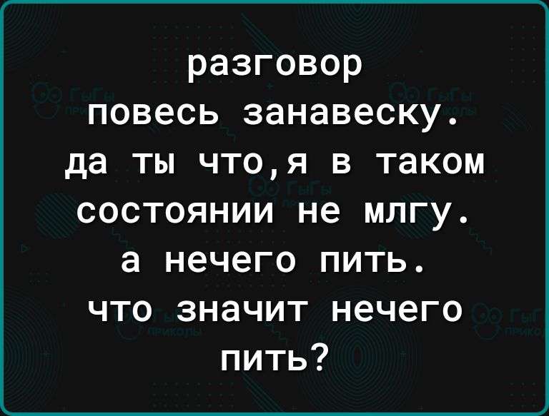 разговор повесь занавеску да ты чтоя в таком состоянии не млгу а нечего пить что значит нечего пить