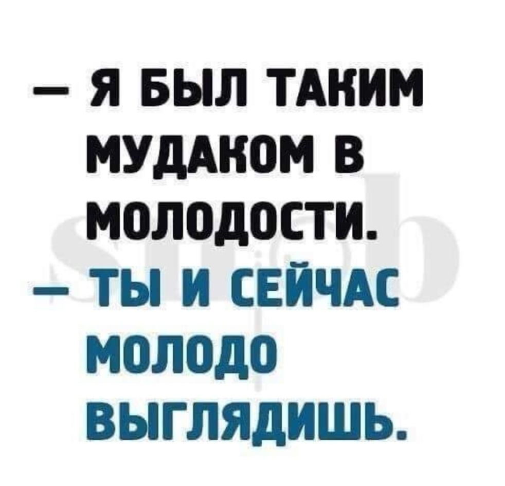 Я БЫЛ ТАКИМ МУДМЮМ В МОЛОДОСТИ ТЫ И СЕЙЧАС МОЛОДО ВЫГЛЯДИШЬ