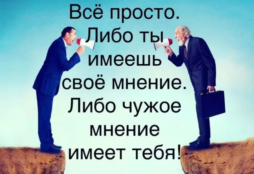 Всё просто Либо тек имеешь своё мнение Либо чужое мнение имеет тебяі