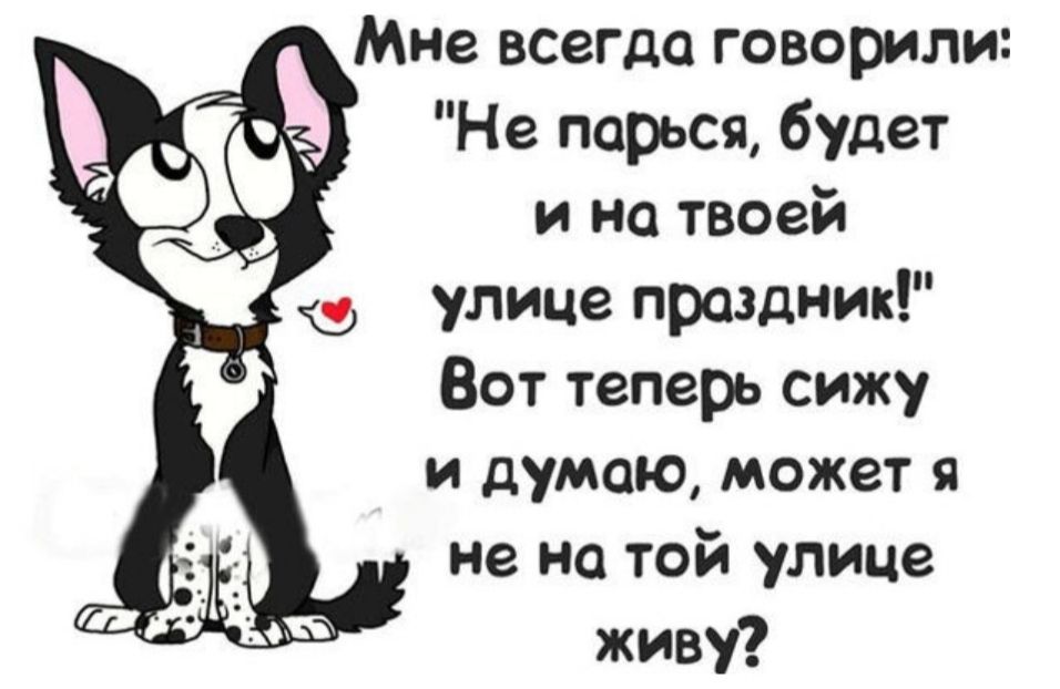 Мне всегда говорили Не парься будет и на твоей улице праздник Вот теперь сижу и думаю может я не на той улице живу