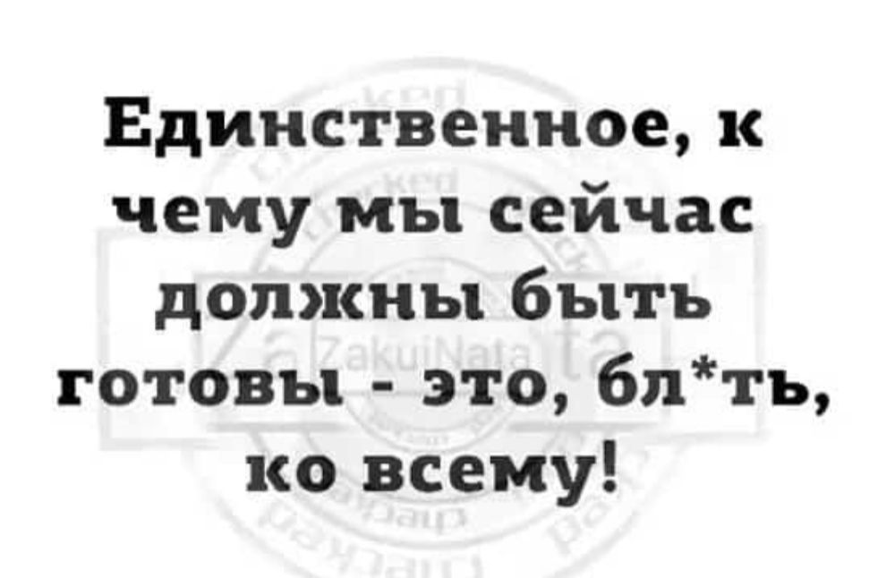 Единственное к чему мы сейчас должны быть готовы это бл ть ко всему