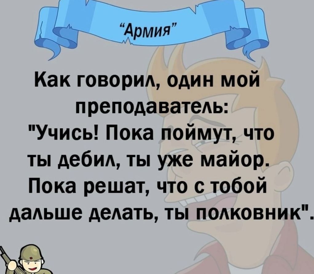 Как говорид один мой преподаватедь Учись Пока поймут что ты дебид ты уже майор Пока решат что с тобой дадьше дедать ты полковник