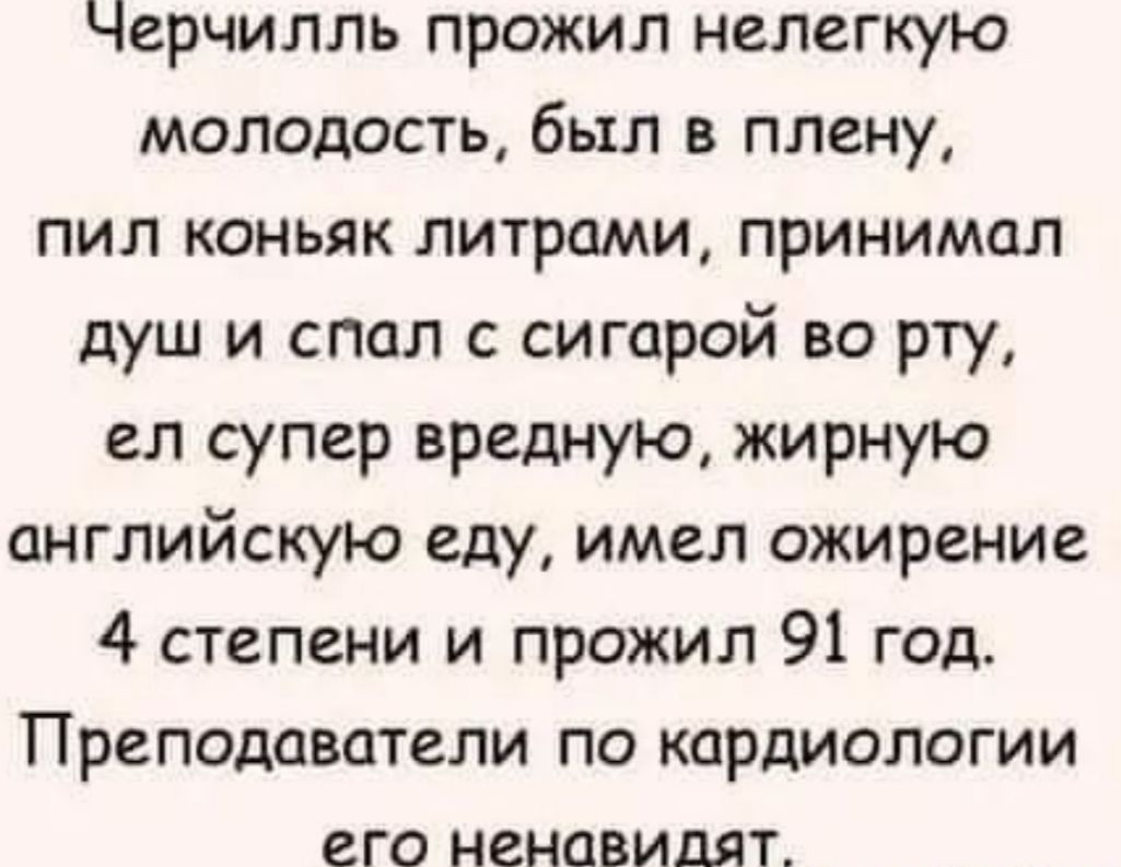 Черчилль прожил нелегкую молодость был в плену пил коньяк литрами принимал душ и спал с сигарой во рту ел супер вредную жирную английскую еду имел ожирение 4 степени и прожил 91 год Преподаватели по кардиологии его ненавидят