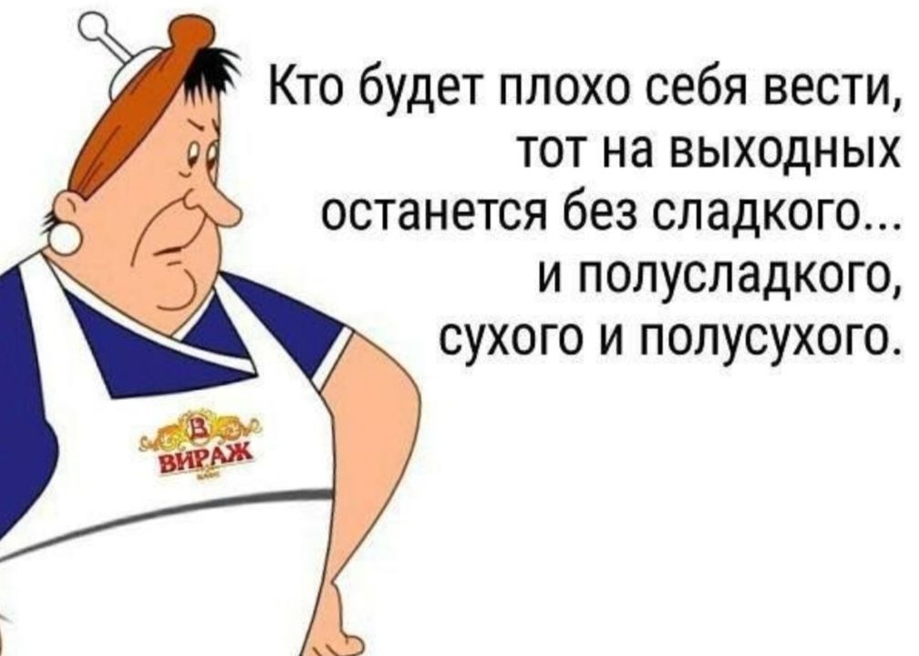 Кто будет плохо себя вести тот на выходных останется без сладкого и полусладкого сухого и полусухого