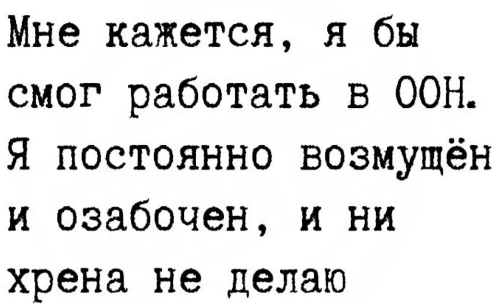 Мне кажется я бы смог работать в ООН Я постоянно возмущён и озабочен и ни хрена не делаю