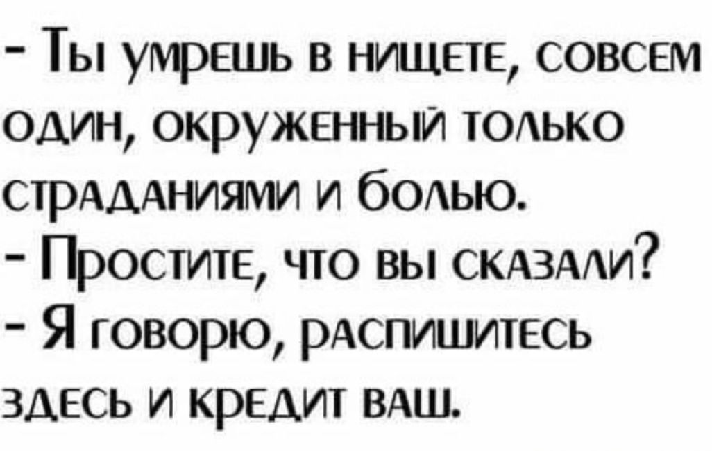 Ты умрешь в нищие совсем один окруженный тодько СТРАААНИЯМИ и бодыо Простите что вы СКАЗААИ Я говорю рАспишитЕсь здесь и кредит ВАШ