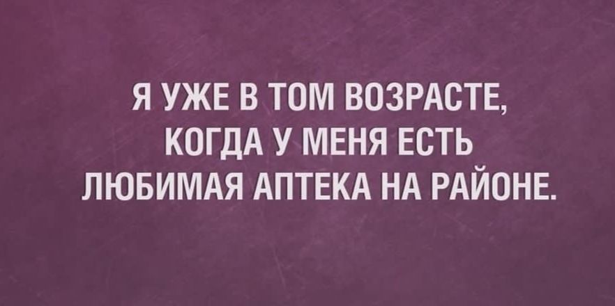Я УЖЕ В ТОМ ВОЗРАСТЕ КОГДА У МЕНЯ ЕСТЬ_ ЛЮБИМАЯ АПТЕКА НА РАИОНЕ