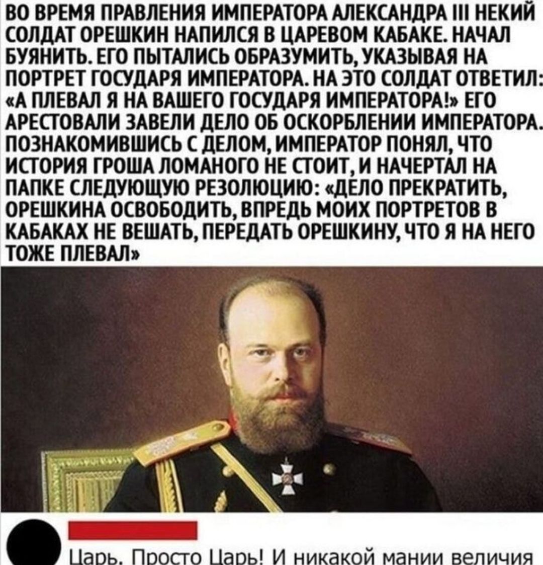ВО ВРЕМЯ ПРАВЛЕНИЯ ИМПЕРАТОРА АЛЕКСАНДРА НЕКИ СОЛДАТ ОРЕШХИН НАПИЛСЛ В ЦАРЕВОМ КАБАКЕ НАЧАЛ БУЯНИТЬ ЕГО ПЫТАЛИСЬ ОБРАЭУМИТЬЛКАЗЫВАИ НА ПОРТРЕТ ГОСУДАРЯ ИМПЕРАТОРА НА ЭТО СОЛДАТ ОТВЕТИЛ А ПЛЕВАЛ Я НА ВАШЕГО ГОСУДАРЯ ИМПЕРАТОРА ЕГО АРЕСТОВАЛИ ЗАВЕЛИ дЕЛО ОБ ОСКОРБЛЕНИИ ИМПЕРАТОРА ПОЗНАКОМИПШИСЬ С ЦЕЛОМ ИМПЕРАТОР ПОНИЛ ЧТО ИСТОРИЯ ГРОША ЛОМАНОГО НЕ СТОИТ И НАЧЕРТАЛ НА ПАПКЕ ЛЕДУЮЩУЮ РЕЗОЛЮЦИЮ ФЕЛП ПР
