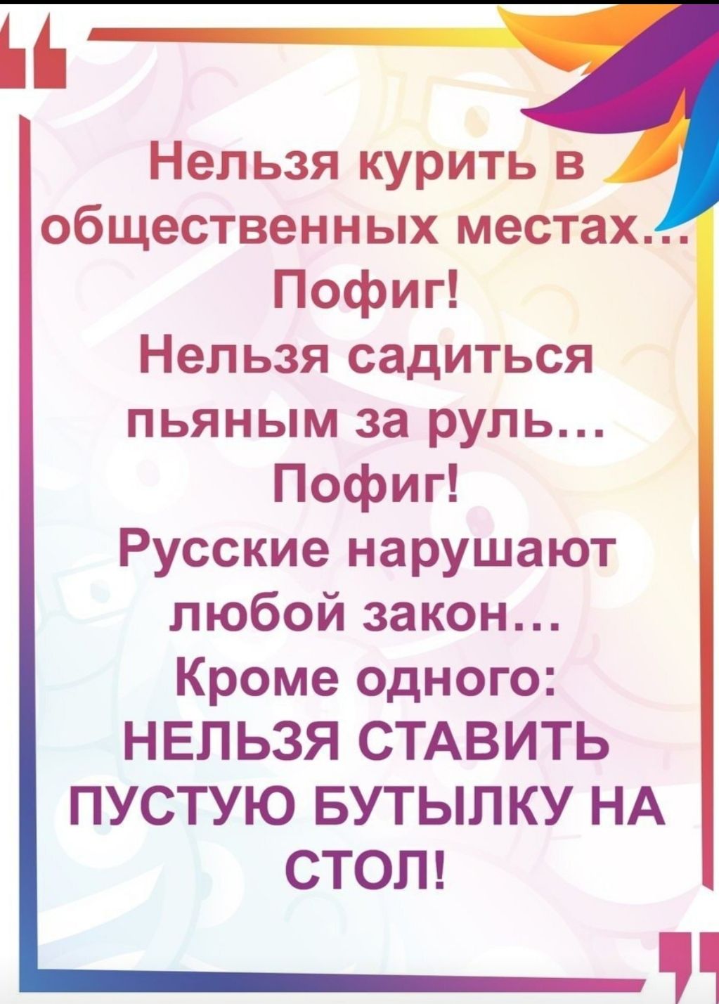 Н Нельзя курить в общественных местах Пофиг Нельзя садиться пьяным за руль Пофиг Русские нарушают любой закон Кроме одного НЕЛЬЗЯ СТАВИТЬ ПУСТУЮ БУТЫЛКУ НА СТОЛ