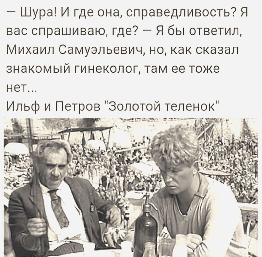 Шура И где она справедливость Я вас спрашиваю где Я бы ответил Михаил Самуэпьевич но как сказал знакомый гинеколог там ее тоже нет
