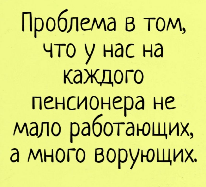 Проблема в том что у нас на кажцого пенсионера не мало работающих а много ворующих