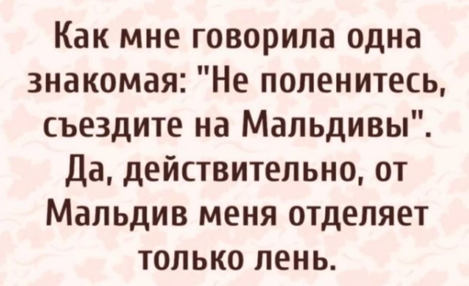 Как мне говорила одна знакомая Не поленитесь съездите на Мальдивы Да действительно от Мальдив меня отделяет только лень