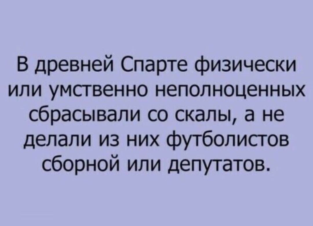 В древней Спарте физически или умственно неполноценных сбрасывали со скалы а не делали из них футболистов сборной или депутатов