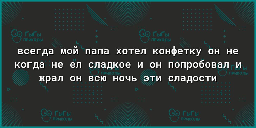 всегда МОЙ папа хотел конфетку ОН не когда не ел сладкое И ОН ПОПРОбОВдЛ И жрал ОН ВСЮ НОЧЬ ЭТИ СЛддОСТИ